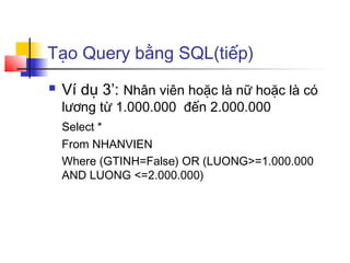 Tạo Query bằng SQL(tiếp)
 Ví dụ 3’: Nhân viên hoặc là nữ hoặc là có
lương từ 1.000.000 đến 2.000.000
Select *
From NHANVIEN
Where (GTINH=False) OR (LUONG>=1.000.000
AND LUONG <=2.000.000)
 