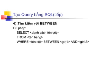 Tạo Query bằng SQL(tiếp)
4).Tìm kiếm với BETWEEN
Cú pháp:
SELECT <danh sách tên cột>
FROM <tên bảng>
WHERE <tên cột> BETWEEN <gtrị1> AND <gtri 2>
 