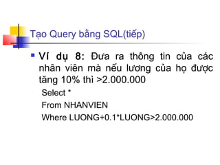 Tạo Query bằng SQL(tiếp)
 Ví dụ 8: Đưa ra thông tin của các
nhân viên mà nếu lương của họ được
tăng 10% thì >2.000.000
Select *
From NHANVIEN
Where LUONG+0.1*LUONG>2.000.000
 