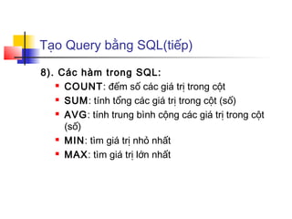 Tạo Query bằng SQL(tiếp)
8). Các hàm trong SQL:
 COUNT: đếm số các giá trị trong cột
 SUM: tính tổng các giá trị trong cột (số)
 AVG: tính trung bình cộng các giá trị trong cột
(số)
 MIN: tìm giá trị nhỏ nhất
 MAX: tìm giá trị lớn nhất
 