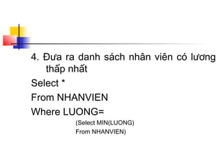 4. Đưa ra danh sách nhân viên có lương
thấp nhất
Select *
From NHANVIEN
Where LUONG=
(Select MIN(LUONG)
From NHANVIEN)
 