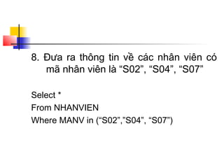 8. Đưa ra thông tin về các nhân viên có
mã nhân viên là “S02”, “S04”, “S07”
Select *
From NHANVIEN
Where MANV in (“S02”,”S04”, “S07”)
 