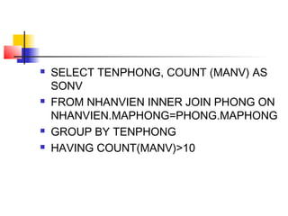  SELECT TENPHONG, COUNT (MANV) AS
SONV
 FROM NHANVIEN INNER JOIN PHONG ON
NHANVIEN.MAPHONG=PHONG.MAPHONG
 GROUP BY TENPHONG
 HAVING COUNT(MANV)>10
 