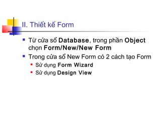 II. Thiết kế Form
 Từ cửa sổ Database, trong phần Object
chọn Form/New/New Form
 Trong cửa sổ New Form có 2 cách tạo Form
 Sử dụng Form Wizard
 Sử dụng Design View
 