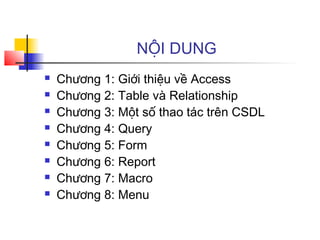 NỘI DUNG
 Chương 1: Giới thiệu về Access
 Chương 2: Table và Relationship
 Chương 3: Một số thao tác trên CSDL
 Chương 4: Query
 Chương 5: Form
 Chương 6: Report
 Chương 7: Macro
 Chương 8: Menu
 