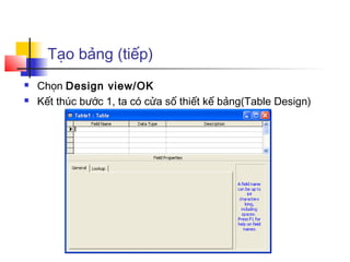 Tạo bảng (tiếp)
 Chọn Design view/OK
 Kết thúc bước 1, ta có cửa số thiết kế bảng(Table Design)
 