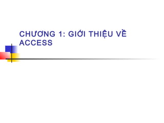CHƯƠNG 1: GIỚI THIỆU VỀ
ACCESS
 