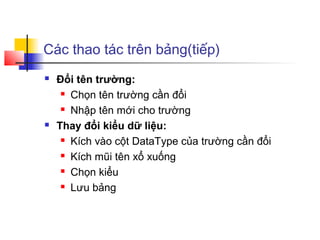 Các thao tác trên bảng(tiếp)
 Đổi tên trường:
 Chọn tên trường cần đổi
 Nhập tên mới cho trường
 Thay đổi kiểu dữ liệu:
 Kích vào cột DataType của trường cần đổi
 Kích mũi tên xổ xuống
 Chọn kiểu
 Lưu bảng
 
