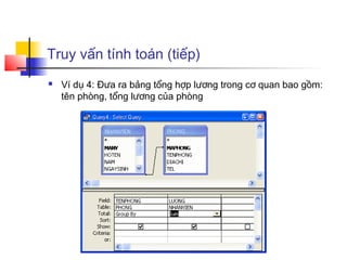 Truy vấn tính toán (tiếp)
 Ví dụ 4: Đưa ra bảng tổng hợp lương trong cơ quan bao gồm:
tên phòng, tổng lương của phòng
 