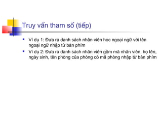Truy vấn tham số (tiếp)
 Ví dụ 1: Đưa ra danh sách nhân viên học ngoại ngữ với tên
ngoại ngữ nhập từ bàn phím
 Ví dụ 2: Đưa ra danh sách nhân viên gồm mã nhân viên, họ tên,
ngày sinh, tên phòng của phòng có mã phòng nhập từ bàn phím
 