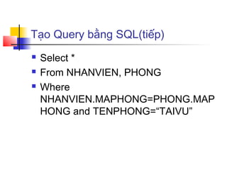 Tạo Query bằng SQL(tiếp)
   Select *
   From NHANVIEN, PHONG
   Where
    NHANVIEN.MAPHONG=PHONG.MAP
    HONG and TENPHONG=“TAIVU”
 