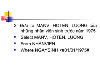 2. Đưa ra MANV, HOTEN, LUONG của
   những nhân viên sinh trước năm 1975
  Select MANV, HOTEN, LUONG
  From NHANVIEN
  Where NGAYSINH <#01/01/1975#
 