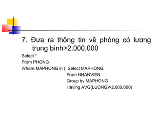 7. Đưa ra thông tin về phòng có lương
   trung bình>2.000.000
Select *
From PHONG
Where MAPHONG in ( Select MAPHONG
                   From NHANVIEN
                   Group by MAPHONG
                   Having AVG(LUONG)>2.000.000)
 