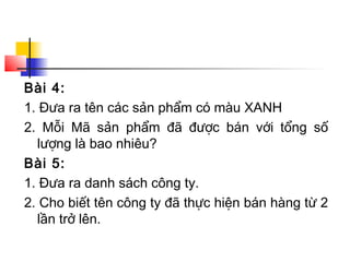 Bài 4:
1. Đưa ra tên các sản phẩm có màu XANH
2. Mỗi Mã sản phẩm đã được bán với tổng số
  lượng là bao nhiêu?
Bài 5:
1. Đưa ra danh sách công ty.
2. Cho biết tên công ty đã thực hiện bán hàng từ 2
  lần trở lên.
 