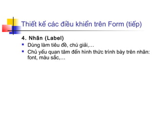 Thiết kế các điều khiển trên Form (tiếp)
4. Nhãn (Label)
 Dùng làm tiêu đề, chú giải,…

 Chủ yếu quan tâm đến hình thức trình bày trên nhãn:

  font, màu sắc,…
 