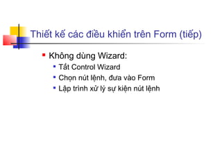 Thiết kế các điều khiển trên Form (tiếp)
     Không dùng Wizard:
         Tắt Control Wizard
         Chọn nút lệnh, đưa vào Form
         Lập trình xử lý sự kiện nút lệnh
 