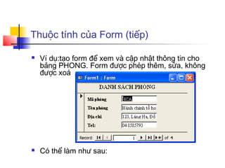 Thuộc tính của Form (tiếp)

   Ví dụ:tạo form để xem và cập nhật thông tin cho
    bảng PHONG. Form được phép thêm, sửa, không
    được xoá




   Có thể làm như sau:
 