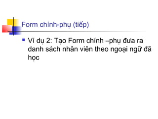 Form chính-phụ (tiếp)

   Ví dụ 2: Tạo Form chính –phụ đưa ra
    danh sách nhân viên theo ngoại ngữ đã
    học
 