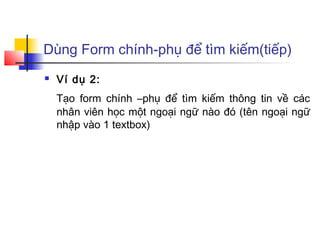 Dùng Form chính-phụ để tìm kiếm(tiếp)
   Ví dụ 2:
    Tạo form chính –phụ để tìm kiếm thông tin về các
    nhân viên học một ngoại ngữ nào đó (tên ngoại ngữ
    nhập vào 1 textbox)
 