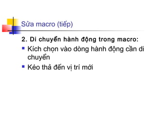 Sửa macro (tiếp)

2. Di chuyển hành động trong macro:
   Kích chọn vào dòng hành động cần di
    chuyển
   Kéo thả đến vị trí mới
 