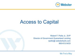 Access to Capital Robert F. Polito Jr., SVP Director of Government Guaranteed Lending rpolito@ websterbank.com 860-612-5433 