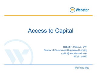 Access to Capital

                         Robert F. Polito Jr., SVP
     Director of Government Guaranteed Lending
                       rpolito@ websterbank.com
                                   860-612-5433



                                              1
 