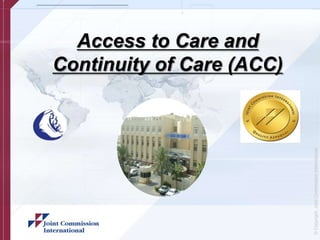 Access to Care and
                                              Continuity of Care (ACC)




© Copyright, Joint Commission International
 