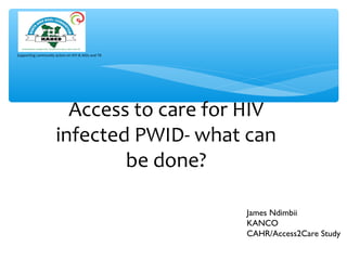 Supporting community action on HIV & AIDs and TB
Access to care for HIV
infected PWID- what can
be done?
James Ndimbii
KANCO
CAHR/Access2Care Study
 