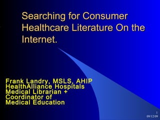 Searching for Consumer Healthcare Literature On the Internet. Frank Landry, MSLS, AHIP  HealthAlliance Hospitals  Medical Librarian + Coordinator of  Medical Education   09/12/09 ,[object Object]