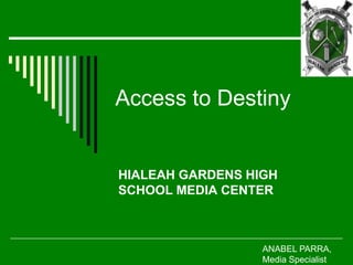 Access to Destiny


HIALEAH GARDENS HIGH
SCHOOL MEDIA CENTER



                  ANABEL PARRA,
                  Media Specialist
 