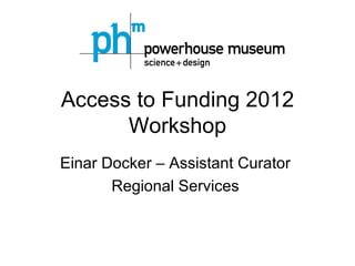 Access to Funding 2012
      Workshop
Einar Docker – Assistant Curator
       Regional Services
 