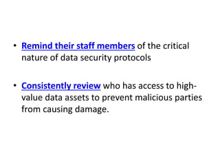 • Remind their staff members of the critical
nature of data security protocols
• Consistently review who has access to high-
value data assets to prevent malicious parties
from causing damage.
 