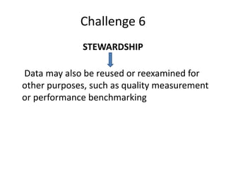 Challenge 6
STEWARDSHIP
Data may also be reused or reexamined for
other purposes, such as quality measurement
or performance benchmarking
 