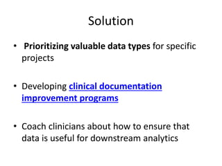 Solution
• Prioritizing valuable data types for specific
projects
• Developing clinical documentation
improvement programs
• Coach clinicians about how to ensure that
data is useful for downstream analytics
 