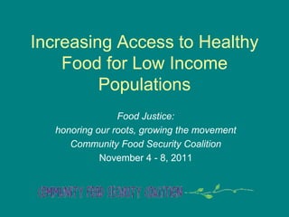 Increasing Access to Healthy
    Food for Low Income
         Populations
                 Food Justice:
   honoring our roots, growing the movement
      Community Food Security Coalition
             November 4 - 8, 2011
 