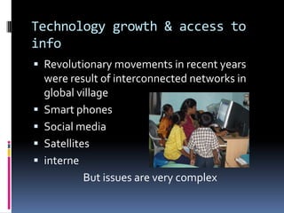 Technology growth & access to
info
 Revolutionary movements in recent years







were result of interconnected networks in
global village
Smart phones
Social media
Satellites
interne
But issues are very complex

 