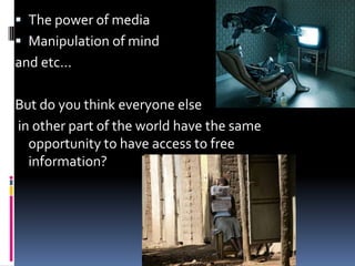  The power of media
 Manipulation of mind

and etc…
But do you think everyone else
in other part of the world have the same
opportunity to have access to free
information?

 