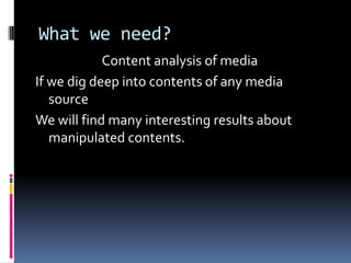 What we need?
Content analysis of media
If we dig deep into contents of any media
source
We will find many interesting results about
manipulated contents.

 