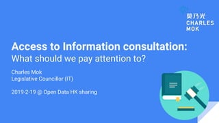 Access to Information consultation:
What should we pay attention to?
Charles Mok
Legislative Councillor (IT)
2019-2-19 @ Open Data HK sharing
 
