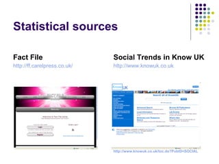 Statistical sources Fact File http://ff.carelpress.co.uk / Social Trends in Know UK http://www.knowuk.co.uk http://www.knowuk.co.uk/toc.do?PubID=SOCIAL 