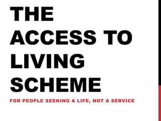 THE
ACCESS TO
LIVING
SCHEME
FOR PEOPLE SEEKING A LIFE, NOT A SERVICE
 