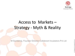 Access to Markets –
   Strategy - Myth & Reality




                                                              © Collabrant Incubators Pvt Ltd
M Sundarraj, Founder Director-Collabrant Incubators Pvt Ltd
 