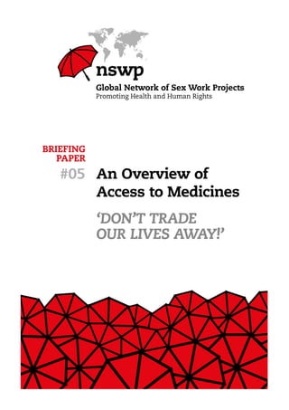 Global Network of Sex Work Projects 3
BRIEFING
PAPER
#05 An Overview of
Access to Medicines
‘Don’t Trade
Our Lives Away!’
 