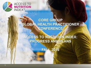 1
CORE GROUP
GLOBAL HEALTH PRACTITIONER
CONFERENCE
ACCESS TO NUTRITION INDEX:
PROGRESS AND PLANS
FALL 2016
 