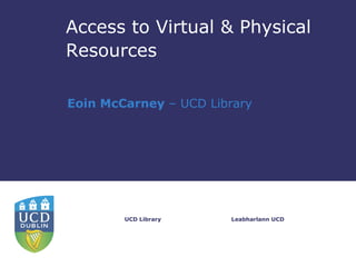 Access to Virtual & Physical
Resources

Eoin McCarney – UCD Library




        UCD Library    Leabharlann UCD
 