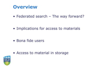 Overview
• Federated search – The way forward?
• Implications for access to materials
• Bona fide users
• Access to material in storage