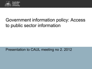 Government information policy: Access
to public sector information




Presentation to CAUL meeting no 2. 2012
 