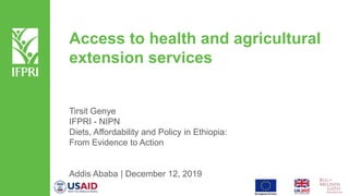 Access to health and agricultural
extension services
Tirsit Genye
IFPRI - NIPN
Diets, Affordability and Policy in Ethiopia:
From Evidence to Action
Addis Ababa | December 12, 2019
 