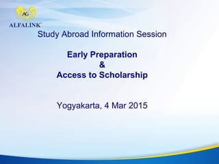 Study Abroad Information Session
Early Preparation
&
Access to Scholarship
Yogyakarta, 4 Mar 2015
 