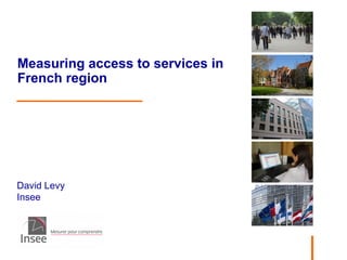 David Levy
Insee
Measuring access to services in
French region
 